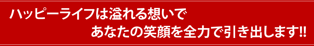 ハッピーライフは溢れる想いであなたの笑顔を全力で引き出します!!